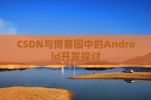 CSDN与博客园中的Android开发探讨